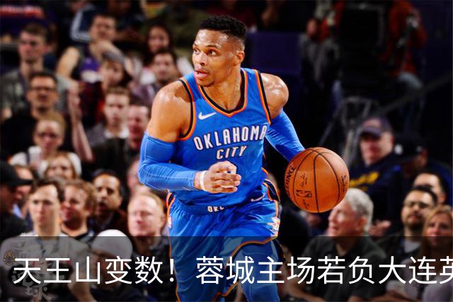 天王山变数！蓉城主场若负大连英博，四大名场面或将上演