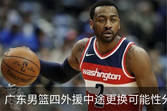 广东男篮四外援中途更换可能性分析